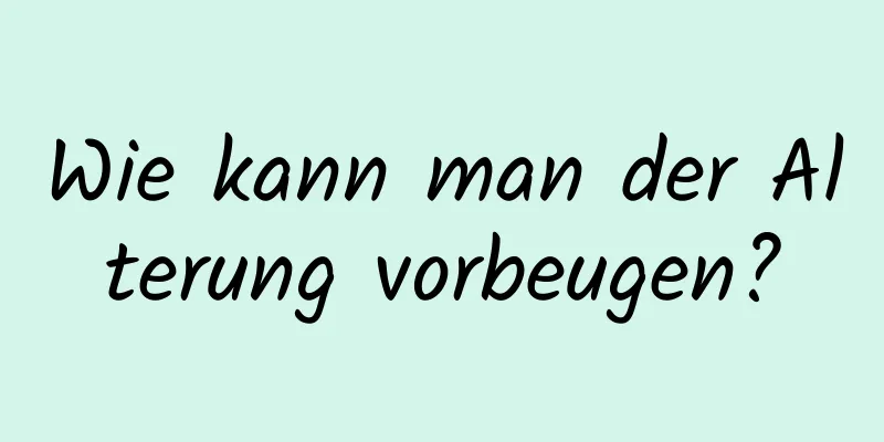 Wie kann man der Alterung vorbeugen?