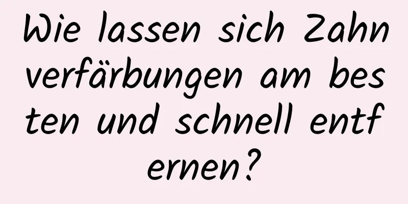 Wie lassen sich Zahnverfärbungen am besten und schnell entfernen?