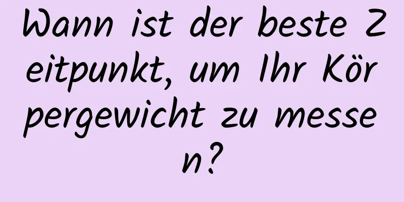 Wann ist der beste Zeitpunkt, um Ihr Körpergewicht zu messen?