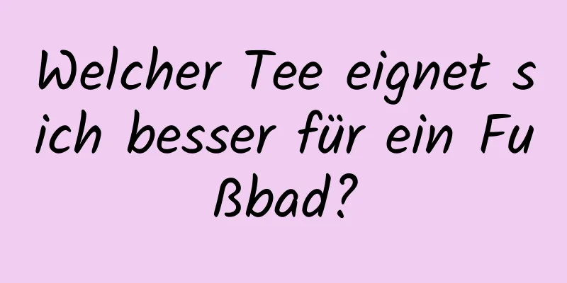 Welcher Tee eignet sich besser für ein Fußbad?