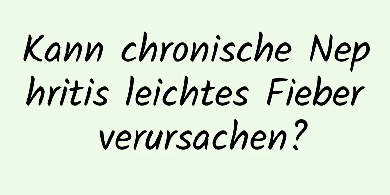 Kann chronische Nephritis leichtes Fieber verursachen?