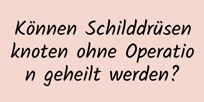 Können Schilddrüsenknoten ohne Operation geheilt werden?