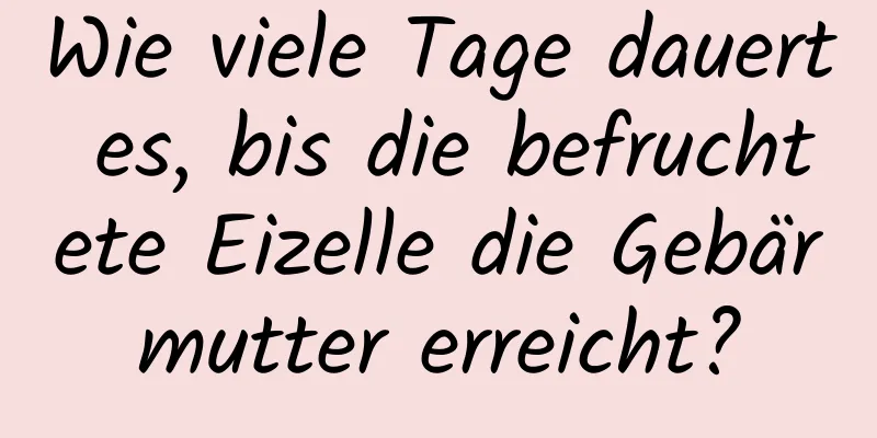Wie viele Tage dauert es, bis die befruchtete Eizelle die Gebärmutter erreicht?