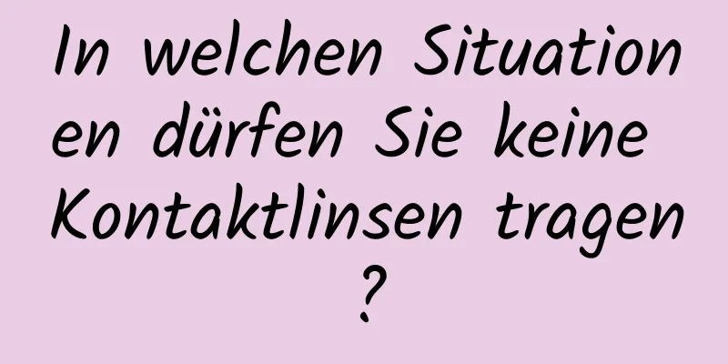 In welchen Situationen dürfen Sie keine Kontaktlinsen tragen?