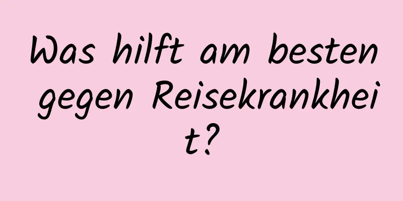 Was hilft am besten gegen Reisekrankheit?
