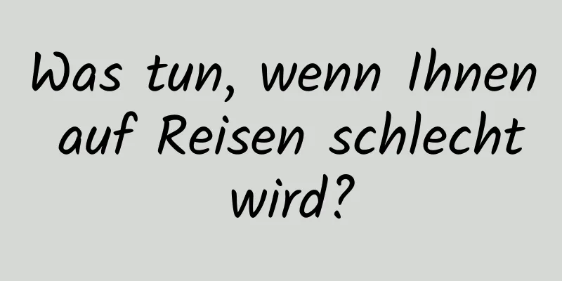 Was tun, wenn Ihnen auf Reisen schlecht wird?