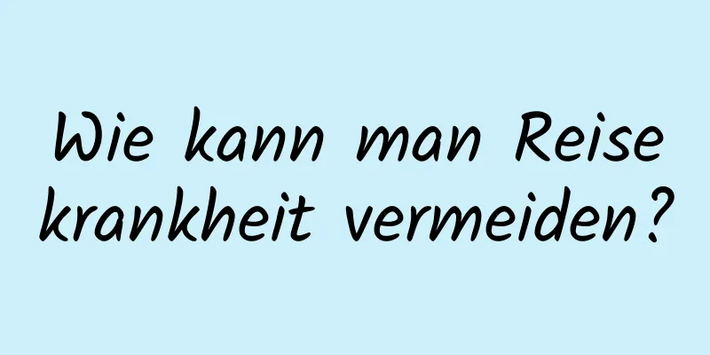 Wie kann man Reisekrankheit vermeiden?