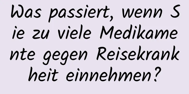 Was passiert, wenn Sie zu viele Medikamente gegen Reisekrankheit einnehmen?