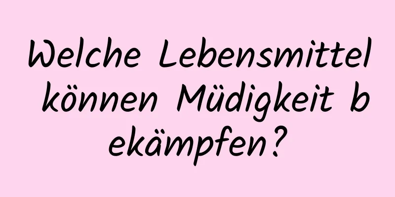Welche Lebensmittel können Müdigkeit bekämpfen?