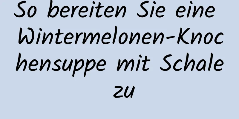 So bereiten Sie eine Wintermelonen-Knochensuppe mit Schale zu