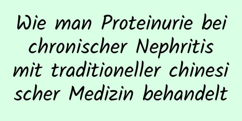 Wie man Proteinurie bei chronischer Nephritis mit traditioneller chinesischer Medizin behandelt