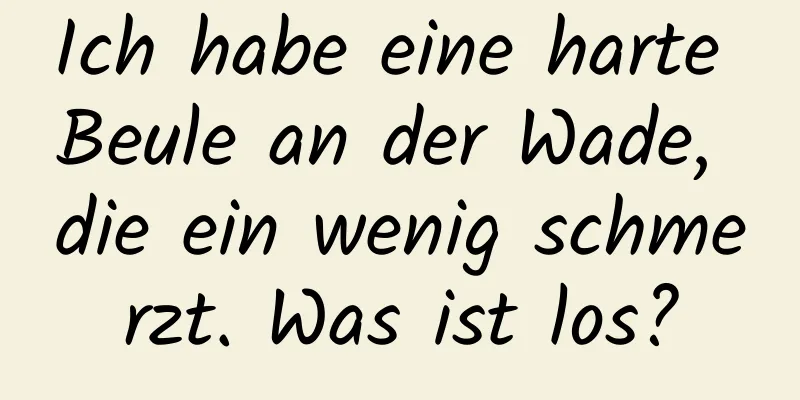 Ich habe eine harte Beule an der Wade, die ein wenig schmerzt. Was ist los?