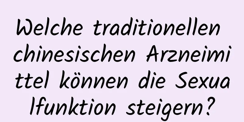 Welche traditionellen chinesischen Arzneimittel können die Sexualfunktion steigern?