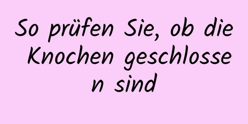 So prüfen Sie, ob die Knochen geschlossen sind