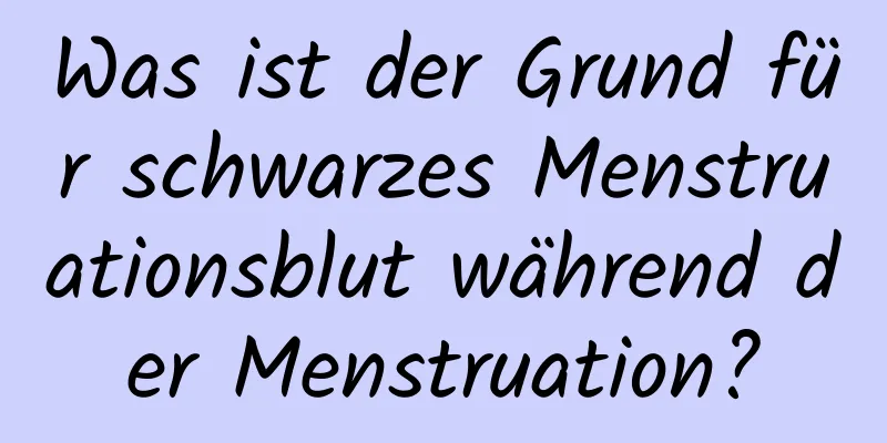 Was ist der Grund für schwarzes Menstruationsblut während der Menstruation?