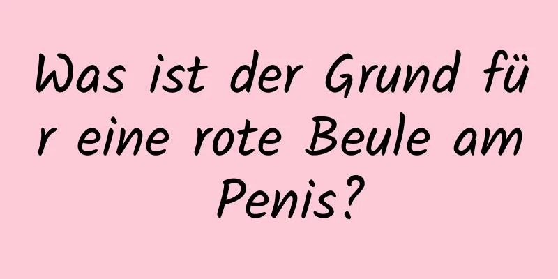 Was ist der Grund für eine rote Beule am Penis?