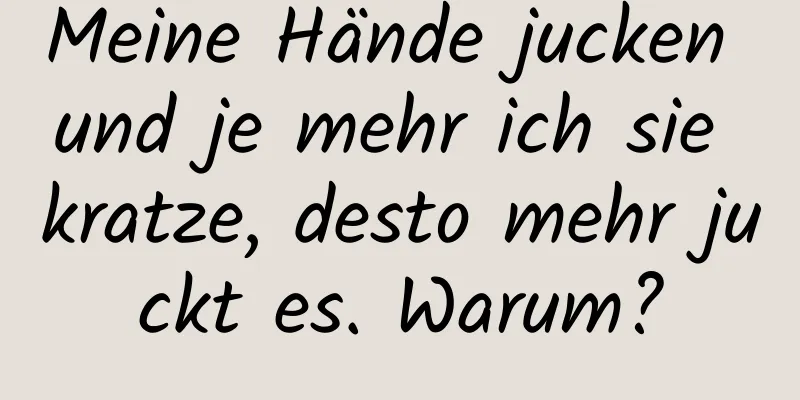 Meine Hände jucken und je mehr ich sie kratze, desto mehr juckt es. Warum?