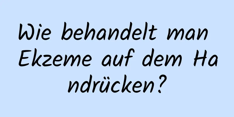 Wie behandelt man Ekzeme auf dem Handrücken?