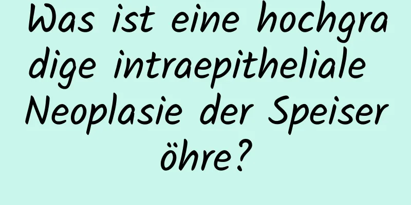 Was ist eine hochgradige intraepitheliale Neoplasie der Speiseröhre?