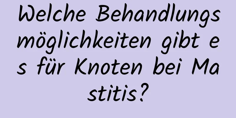 Welche Behandlungsmöglichkeiten gibt es für Knoten bei Mastitis?