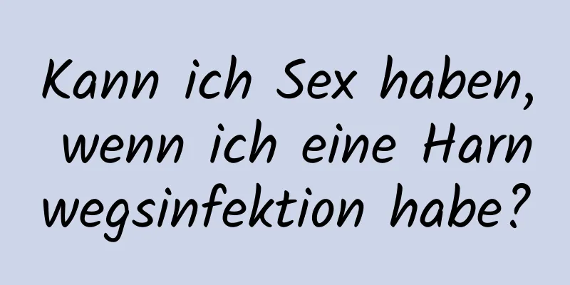 Kann ich Sex haben, wenn ich eine Harnwegsinfektion habe?