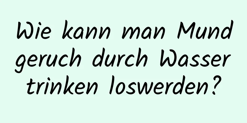 Wie kann man Mundgeruch durch Wassertrinken loswerden?