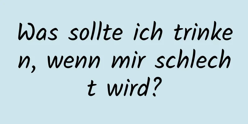 Was sollte ich trinken, wenn mir schlecht wird?