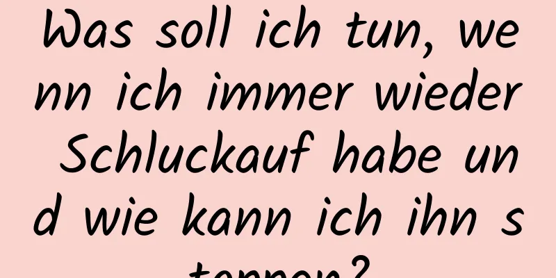 Was soll ich tun, wenn ich immer wieder Schluckauf habe und wie kann ich ihn stoppen?