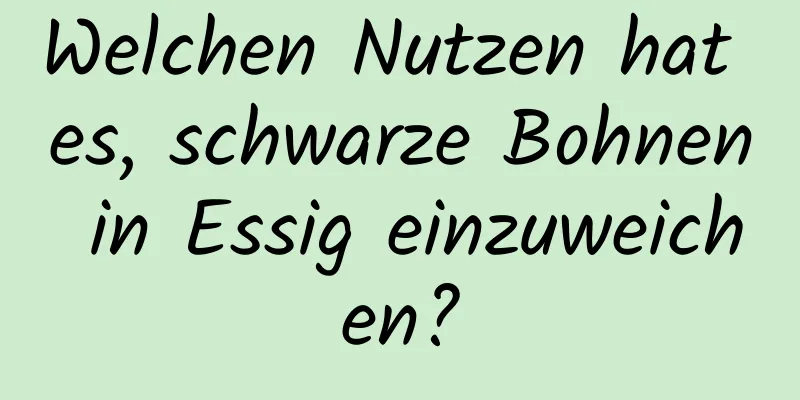 Welchen Nutzen hat es, schwarze Bohnen in Essig einzuweichen?