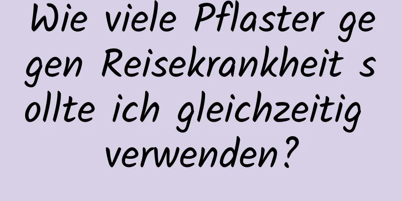 Wie viele Pflaster gegen Reisekrankheit sollte ich gleichzeitig verwenden?
