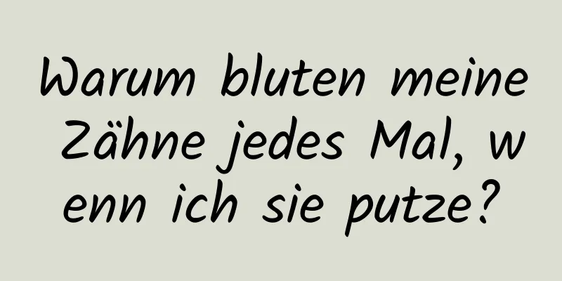 Warum bluten meine Zähne jedes Mal, wenn ich sie putze?