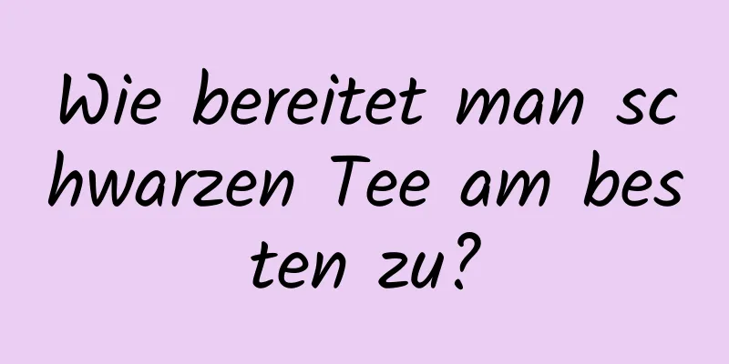 Wie bereitet man schwarzen Tee am besten zu?