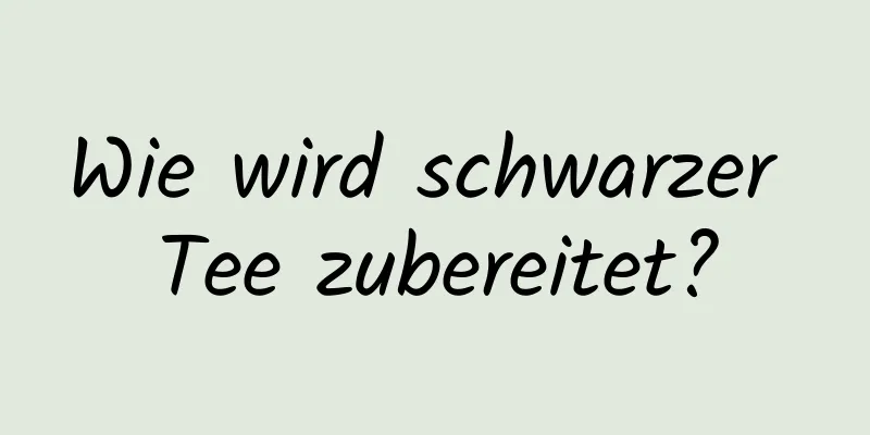 Wie wird schwarzer Tee zubereitet?