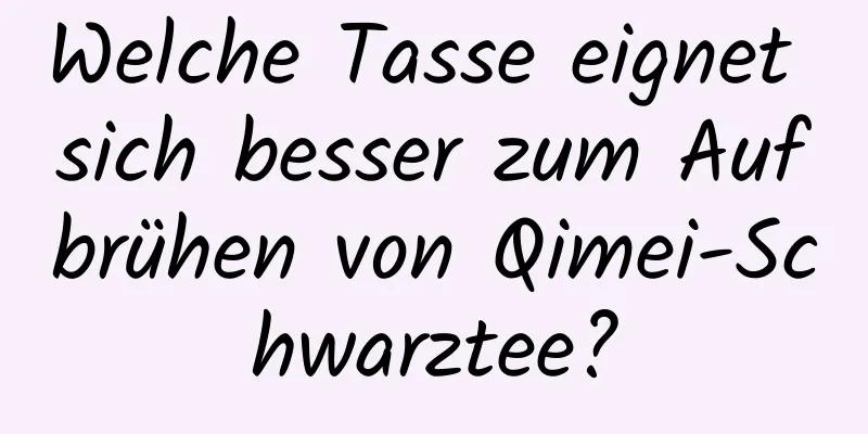 Welche Tasse eignet sich besser zum Aufbrühen von Qimei-Schwarztee?