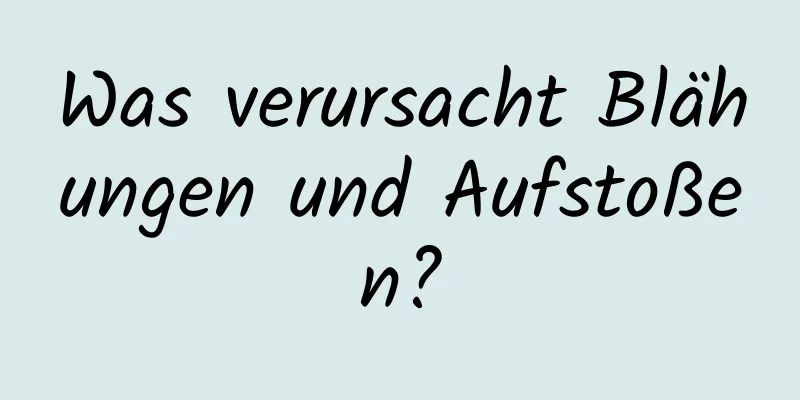 Was verursacht Blähungen und Aufstoßen?