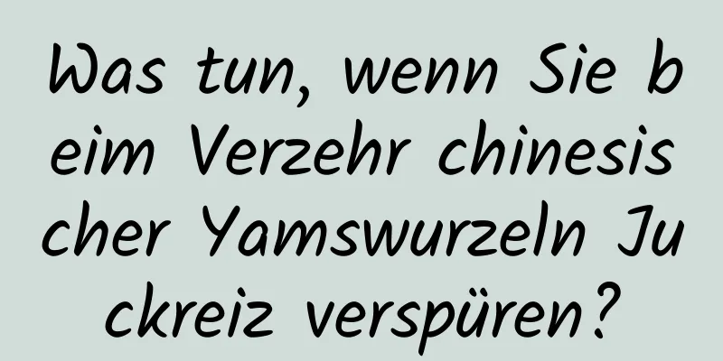 Was tun, wenn Sie beim Verzehr chinesischer Yamswurzeln Juckreiz verspüren?