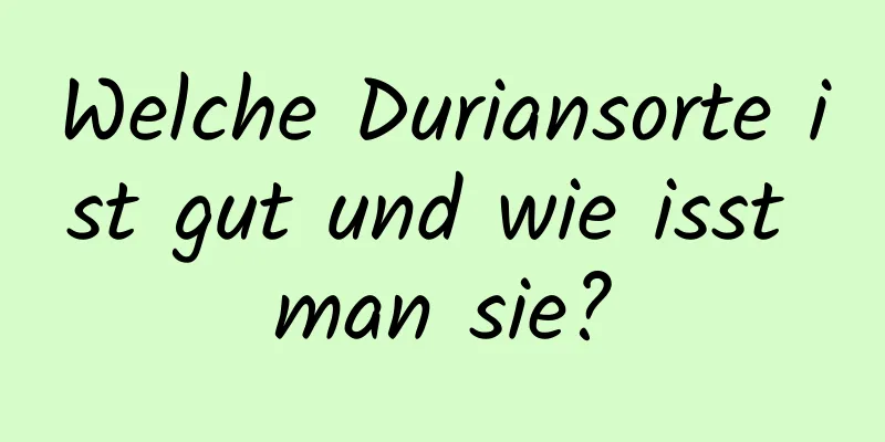 Welche Duriansorte ist gut und wie isst man sie?