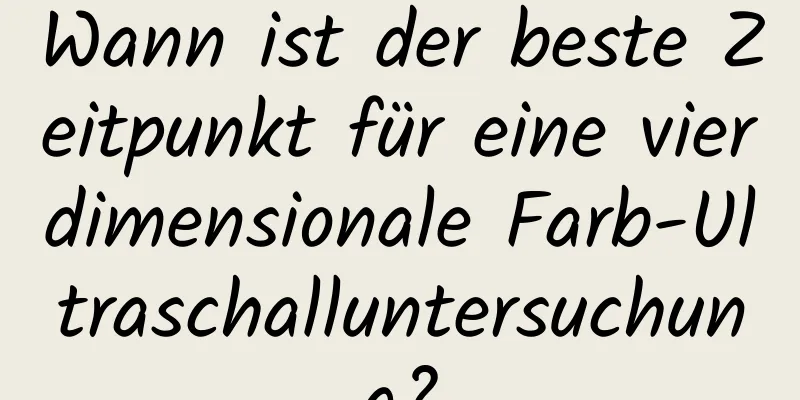Wann ist der beste Zeitpunkt für eine vierdimensionale Farb-Ultraschalluntersuchung?