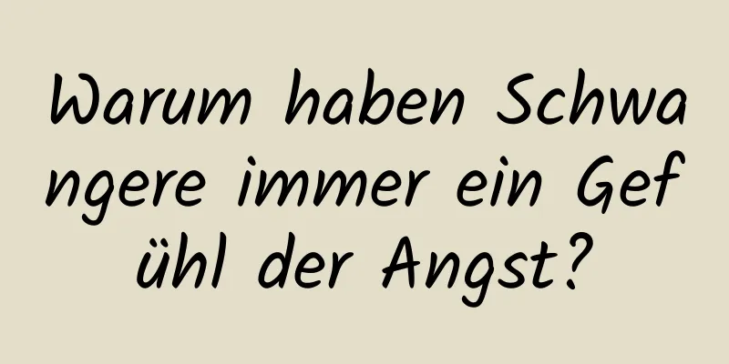 Warum haben Schwangere immer ein Gefühl der Angst?