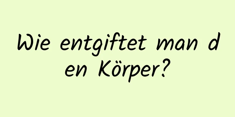 Wie entgiftet man den Körper?