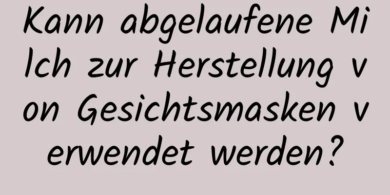 Kann abgelaufene Milch zur Herstellung von Gesichtsmasken verwendet werden?