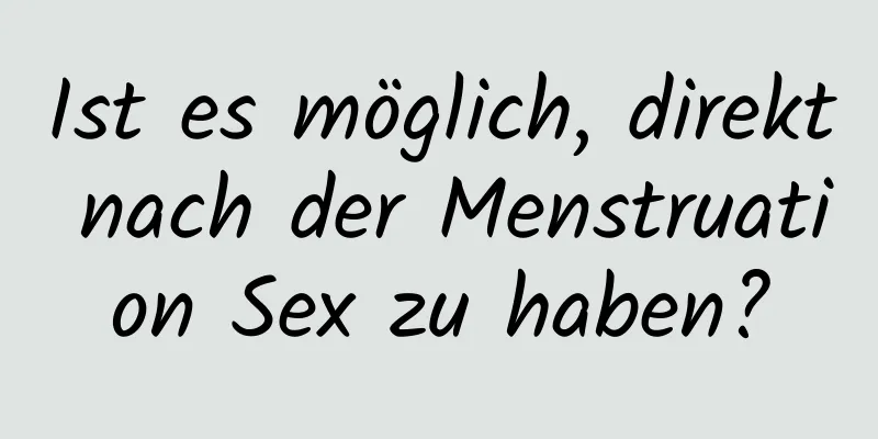 Ist es möglich, direkt nach der Menstruation Sex zu haben?