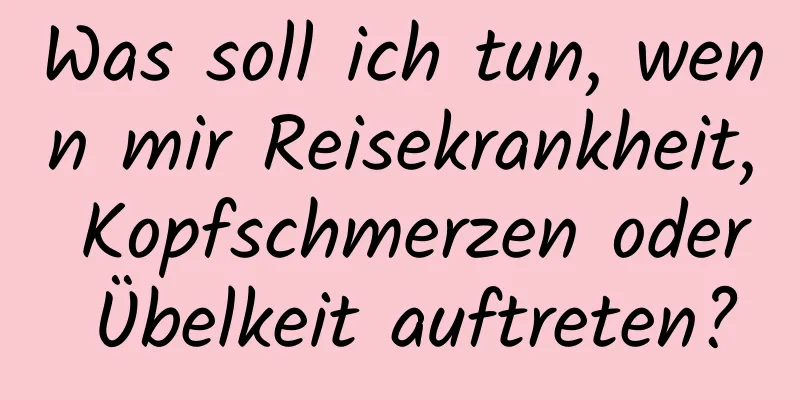 Was soll ich tun, wenn mir Reisekrankheit, Kopfschmerzen oder Übelkeit auftreten?