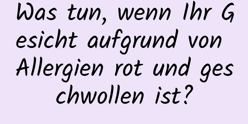 Was tun, wenn Ihr Gesicht aufgrund von Allergien rot und geschwollen ist?