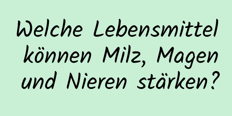 Welche Lebensmittel können Milz, Magen und Nieren stärken?