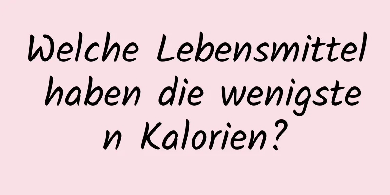 Welche Lebensmittel haben die wenigsten Kalorien?