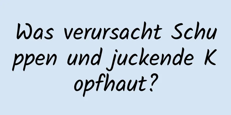 Was verursacht Schuppen und juckende Kopfhaut?