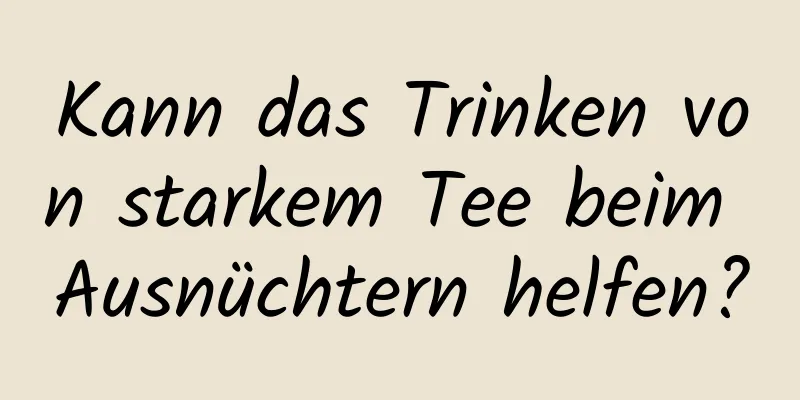 Kann das Trinken von starkem Tee beim Ausnüchtern helfen?