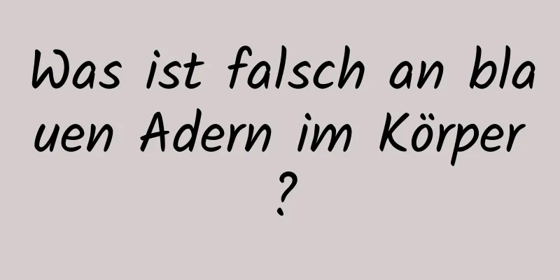 Was ist falsch an blauen Adern im Körper?