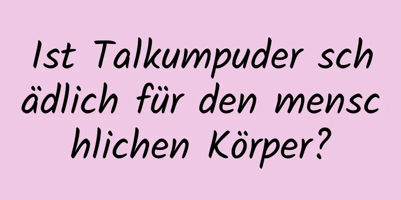 Ist Talkumpuder schädlich für den menschlichen Körper?